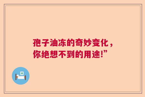 孢子油冻的奇妙变化，你绝想不到的用途!”