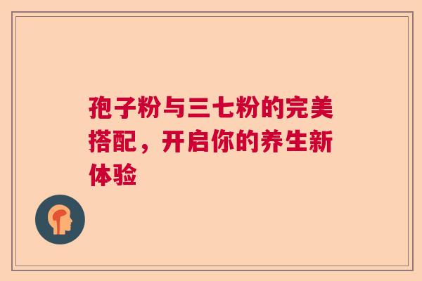 孢子粉与三七粉的完美搭配，开启你的养生新体验