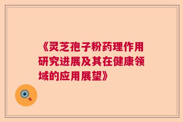 《灵芝孢子粉药理作用研究进展及其在健康领域的应用展望》