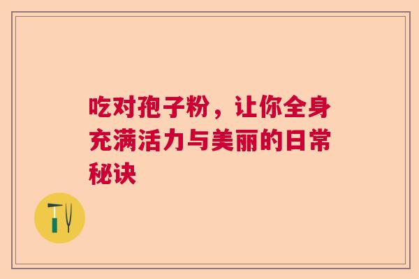 吃对孢子粉，让你全身充满活力与美丽的日常秘诀