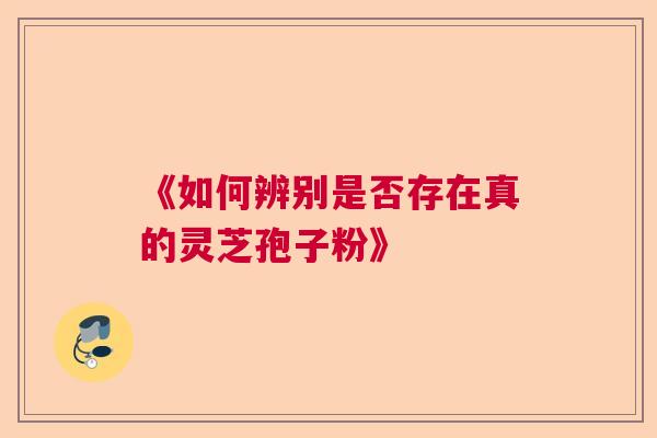 《如何辨别是否存在真的灵芝孢子粉》