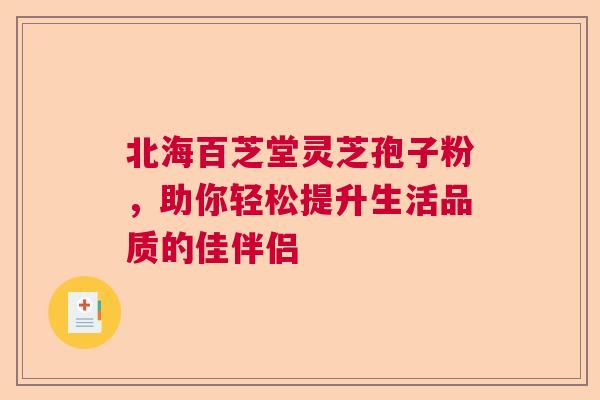 北海百芝堂灵芝孢子粉，助你轻松提升生活品质的佳伴侣