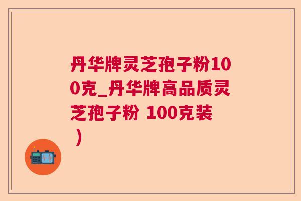 丹华牌灵芝孢子粉100克_丹华牌高品质灵芝孢子粉 100克装 )