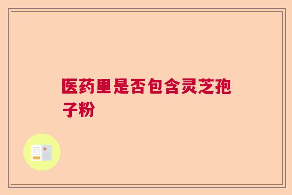 医药里是否包含灵芝孢子粉