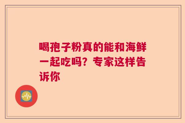 喝孢子粉真的能和海鲜一起吃吗？专家这样告诉你