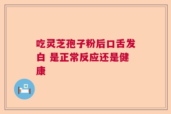 吃灵芝孢子粉后口舌发白 是正常反应还是健康