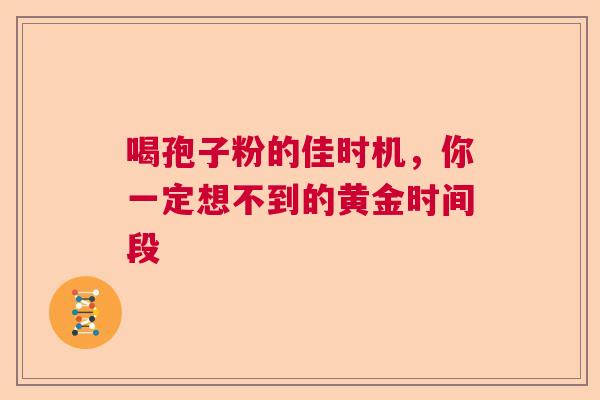 喝孢子粉的佳时机，你一定想不到的黄金时间段