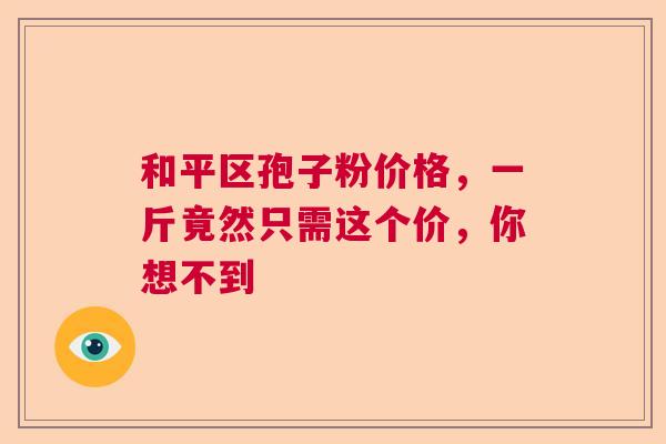 和平区孢子粉价格，一斤竟然只需这个价，你想不到