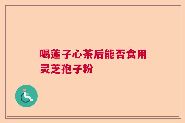 喝莲子心茶后能否食用灵芝孢子粉