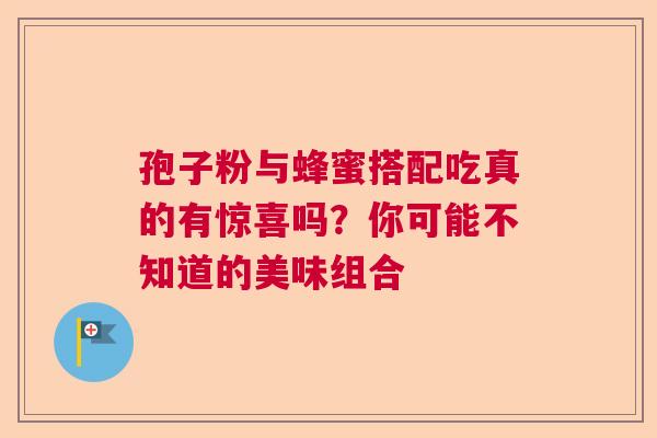 孢子粉与蜂蜜搭配吃真的有惊喜吗？你可能不知道的美味组合