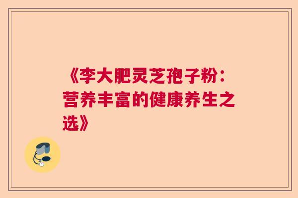 《李大肥灵芝孢子粉：营养丰富的健康养生之选》