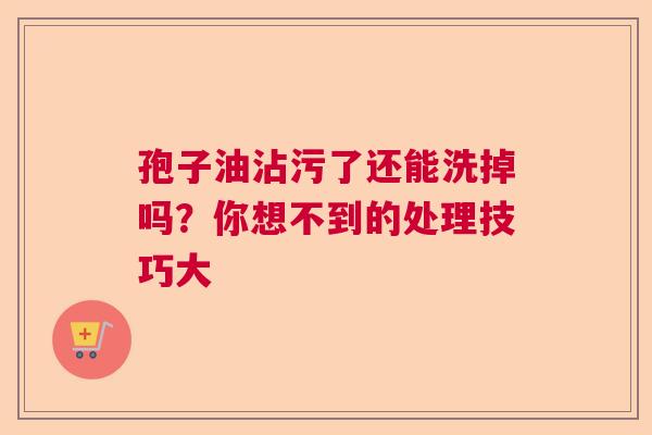 孢子油沾污了还能洗掉吗？你想不到的处理技巧大