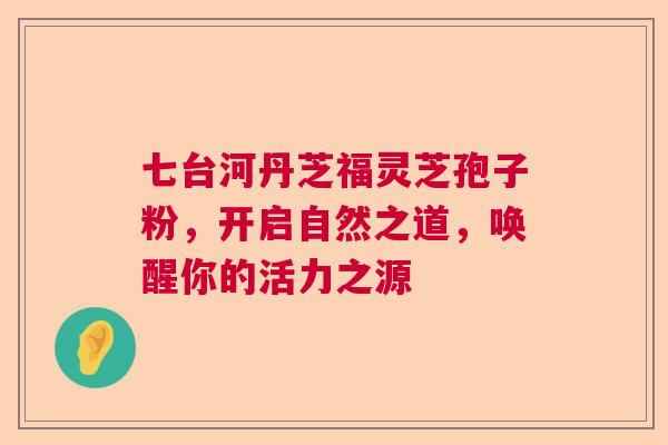七台河丹芝福灵芝孢子粉，开启自然之道，唤醒你的活力之源