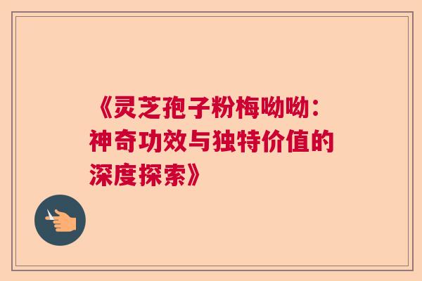 《灵芝孢子粉梅呦呦：神奇功效与独特价值的深度探索》