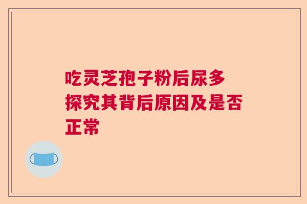 吃灵芝孢子粉后尿多 探究其背后原因及是否正常