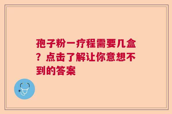 孢子粉一疗程需要几盒？点击了解让你意想不到的答案