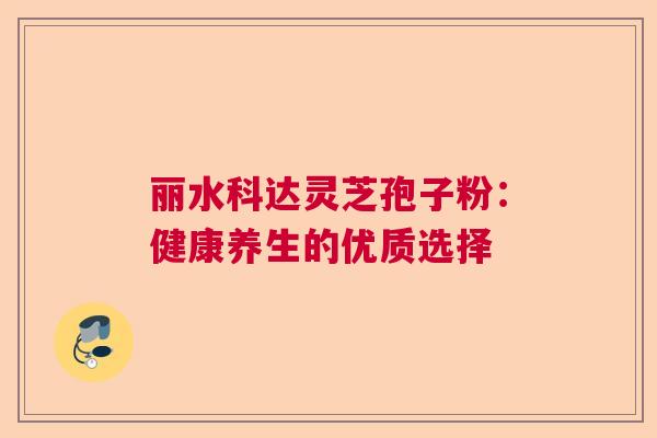丽水科达灵芝孢子粉：健康养生的优质选择