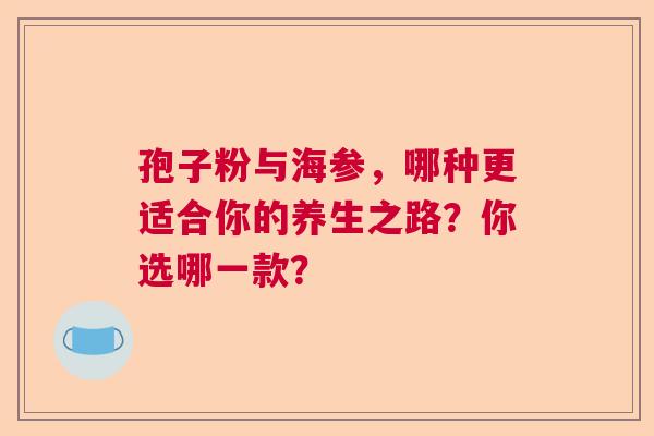 孢子粉与海参，哪种更适合你的养生之路？你选哪一款？