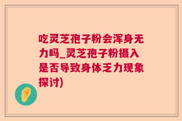吃灵芝孢子粉会浑身无力吗_灵芝孢子粉摄入是否导致身体乏力现象探讨)