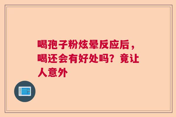 喝孢子粉炫晕反应后，喝还会有好处吗？竟让人意外