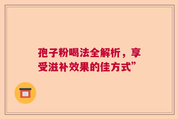 孢子粉喝法全解析，享受滋补效果的佳方式”