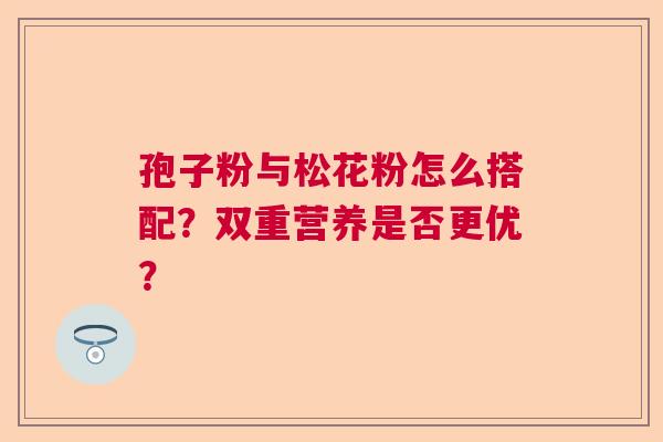 孢子粉与松花粉怎么搭配？双重营养是否更优？