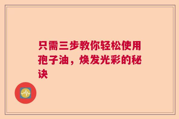 只需三步教你轻松使用孢子油，焕发光彩的秘诀