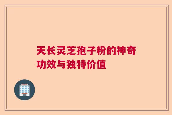 天长灵芝孢子粉的神奇功效与独特价值