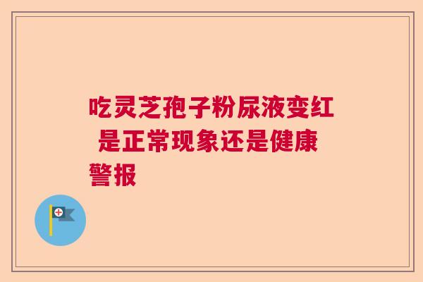 吃灵芝孢子粉尿液变红 是正常现象还是健康警报