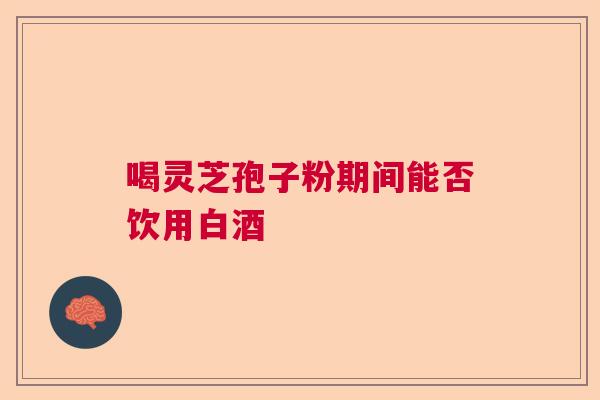 喝灵芝孢子粉期间能否饮用白酒