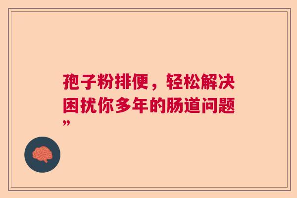孢子粉排便，轻松解决困扰你多年的肠道问题”