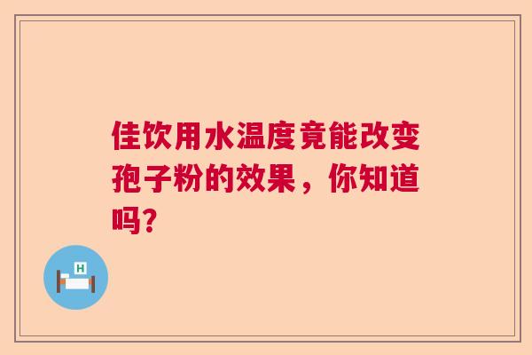 佳饮用水温度竟能改变孢子粉的效果，你知道吗？