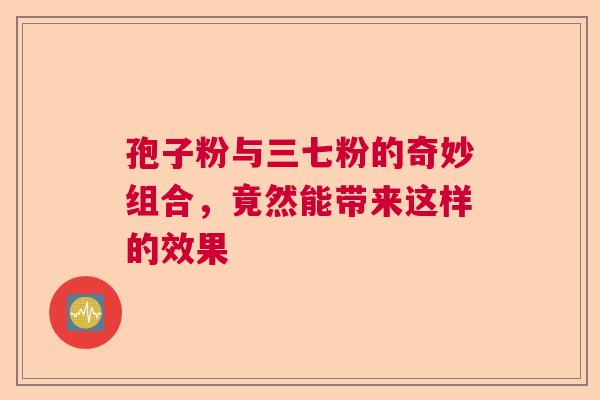 孢子粉与三七粉的奇妙组合，竟然能带来这样的效果