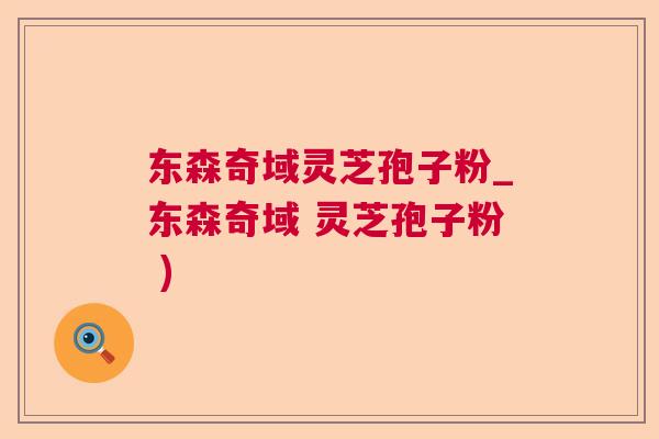 东森奇域灵芝孢子粉_东森奇域 灵芝孢子粉 )