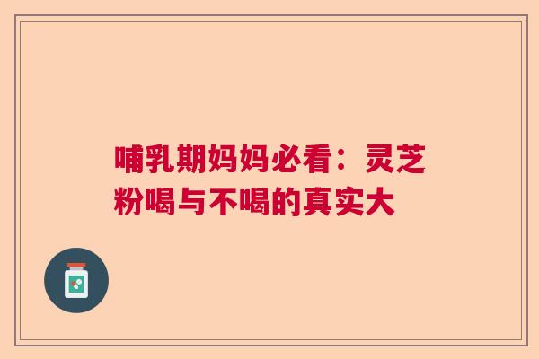 哺乳期妈妈必看：灵芝粉喝与不喝的真实大