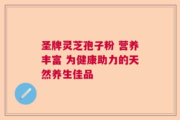 圣牌灵芝孢子粉 营养丰富 为健康助力的天然养生佳品
