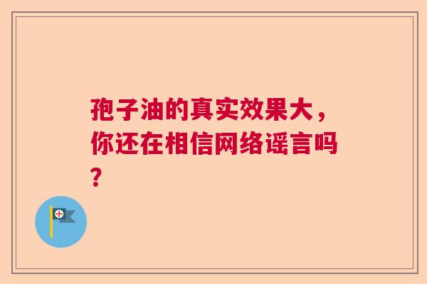 孢子油的真实效果大，你还在相信网络谣言吗？