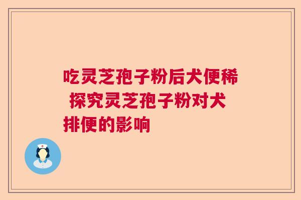 吃灵芝孢子粉后犬便稀 探究灵芝孢子粉对犬排便的影响