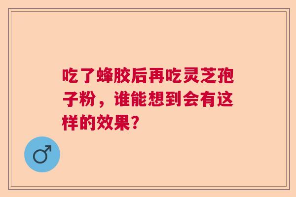 吃了蜂胶后再吃灵芝孢子粉，谁能想到会有这样的效果？
