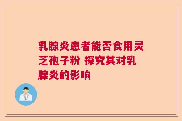 乳腺炎患者能否食用灵芝孢子粉 探究其对乳腺炎的影响