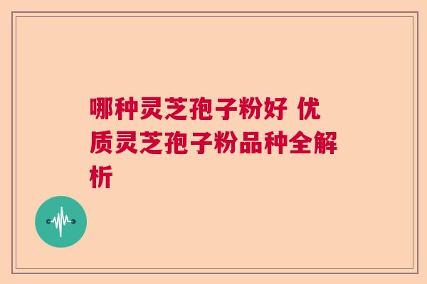 哪种灵芝孢子粉好 优质灵芝孢子粉品种全解析