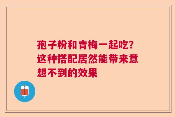 孢子粉和青梅一起吃？这种搭配居然能带来意想不到的效果