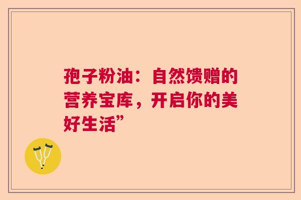 孢子粉油：自然馈赠的营养宝库，开启你的美好生活”