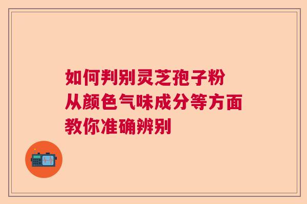 如何判别灵芝孢子粉 从颜色气味成分等方面教你准确辨别