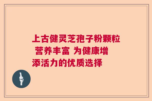上古健灵芝孢子粉颗粒 营养丰富 为健康增添活力的优质选择
