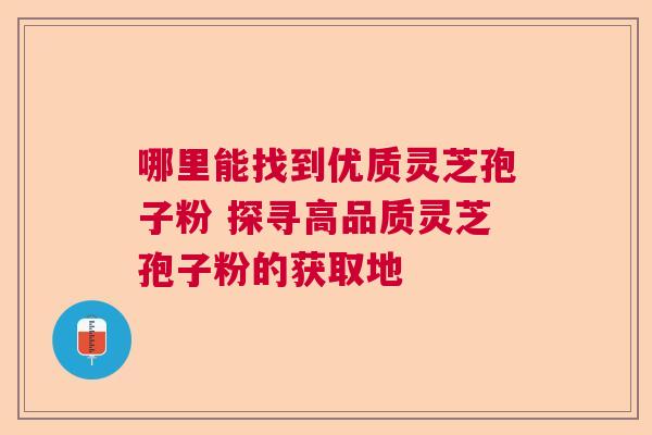 哪里能找到优质灵芝孢子粉 探寻高品质灵芝孢子粉的获取地