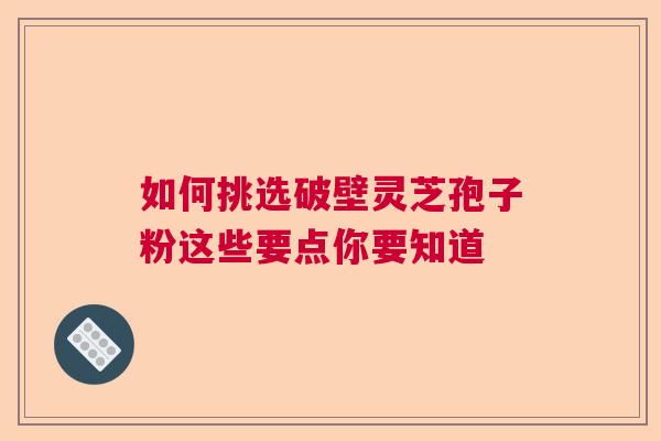 如何挑选破壁灵芝孢子粉这些要点你要知道