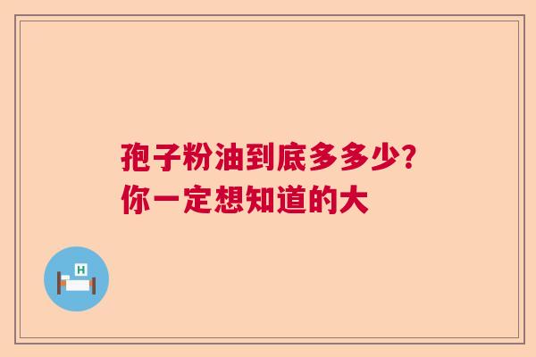 孢子粉油到底多多少？你一定想知道的大