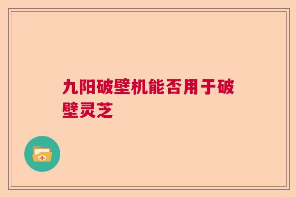 九阳破壁机能否用于破壁灵芝