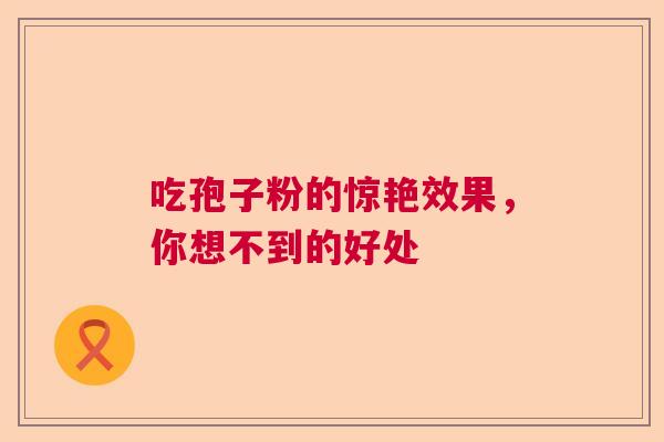 吃孢子粉的惊艳效果，你想不到的好处